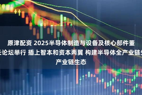 原津配资 2025半导体制造与设备及核心部件董事长论坛举行 插上智本和资本两翼 构建半导体全产业链生态
