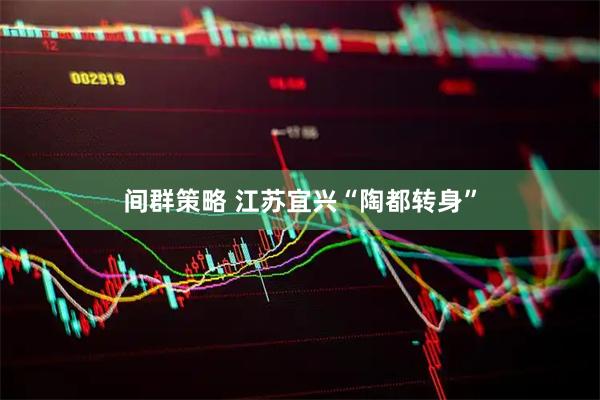 间群策略 江苏宜兴“陶都转身”