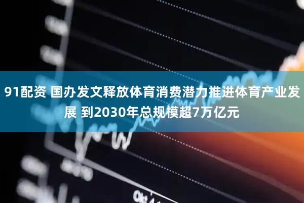 91配资 国办发文释放体育消费潜力推进体育产业发展 到2030年总规模超7万亿元