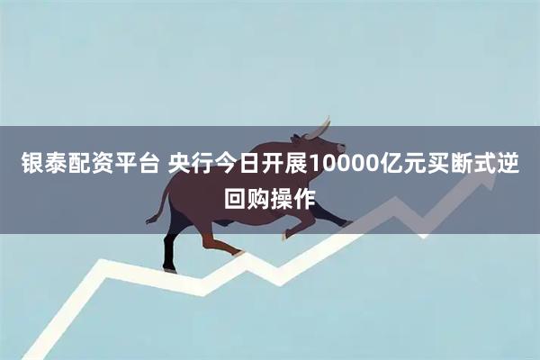 银泰配资平台 央行今日开展10000亿元买断式逆回购操作