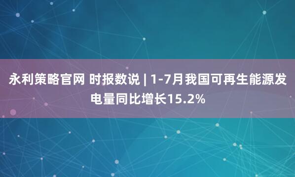 永利策略官网 时报数说 | 1-7月我国可再生能源发电量同比增长15.2%