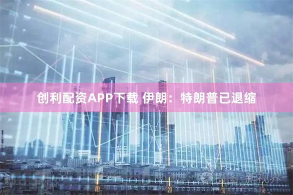创利配资APP下载 伊朗：特朗普已退缩