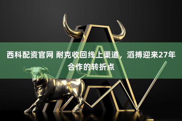 西科配资官网 耐克收回线上渠道，滔搏迎来27年合作的转折点